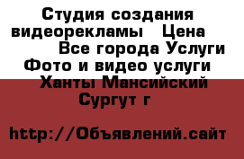 Студия создания видеорекламы › Цена ­ 20 000 - Все города Услуги » Фото и видео услуги   . Ханты-Мансийский,Сургут г.